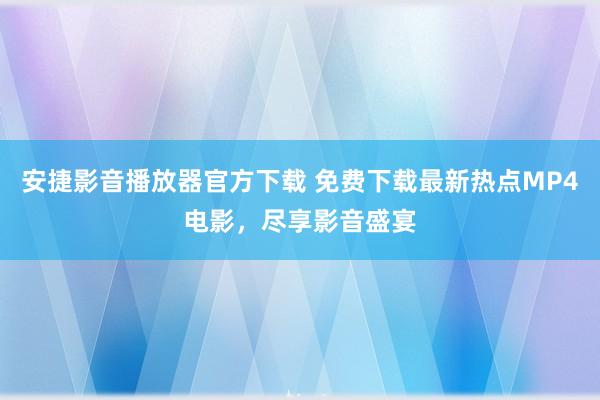 安捷影音播放器官方下载 免费下载最新热点MP4电影，尽享影音盛宴