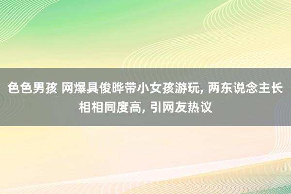 色色男孩 网爆具俊晔带小女孩游玩， 两东说念主长相相同度高， 引网友热议