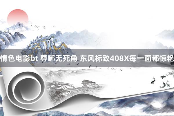 情色电影bt 尊嘟无死角 东风标致408X每一面都惊艳