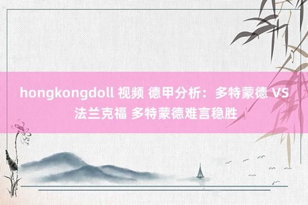 hongkongdoll 视频 德甲分析：多特蒙德 VS 法兰克福 多特蒙德难言稳胜