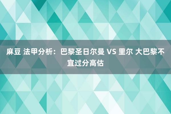 麻豆 法甲分析：巴黎圣日尔曼 VS 里尔 大巴黎不宜过分高估