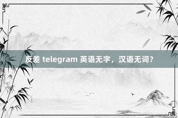 反差 telegram 英语无字，汉语无词？