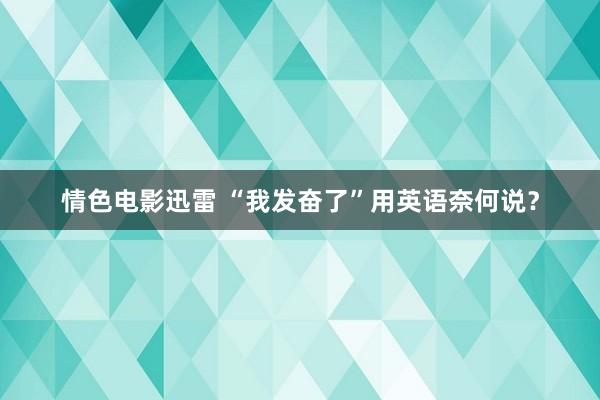 情色电影迅雷 “我发奋了”用英语奈何说？