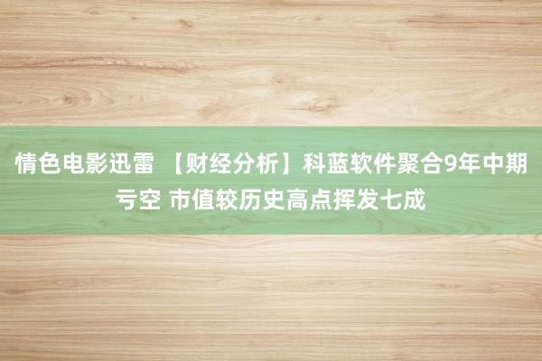 情色电影迅雷 【财经分析】科蓝软件聚合9年中期亏空 市值较历史高点挥发七成