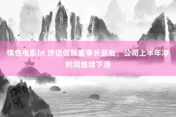 情色电影bt 建信信赖董事长获批，公司上半年净利润继续下滑