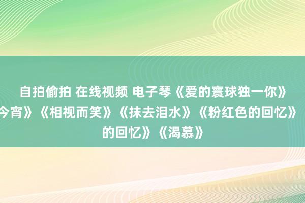 自拍偷拍 在线视频 电子琴《爱的寰球独一你》《牢记今宵》《相视而笑》《抹去泪水》《粉红色的回忆》《渴慕》