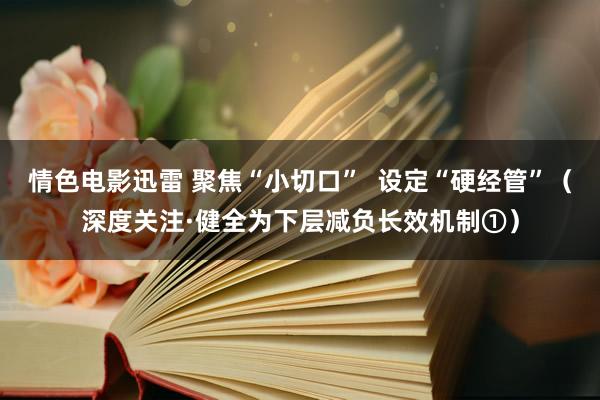 情色电影迅雷 聚焦“小切口”  设定“硬经管”（深度关注·健全为下层减负长效机制①）