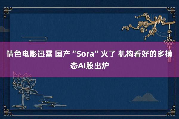 情色电影迅雷 国产“Sora”火了 机构看好的多模态AI股出炉