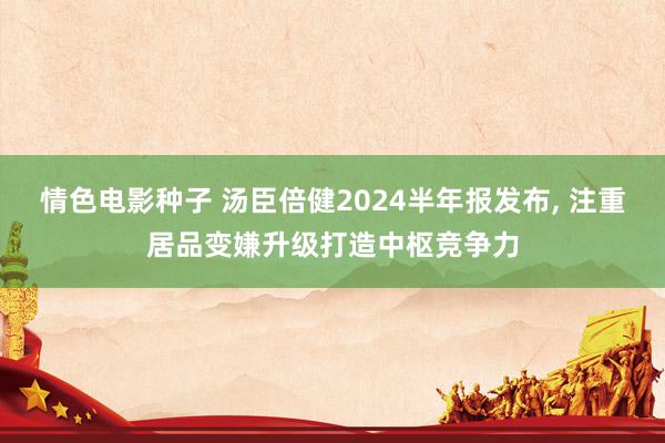 情色电影种子 汤臣倍健2024半年报发布， 注重居品变嫌升级打造中枢竞争力