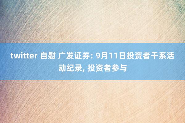 twitter 自慰 广发证券: 9月11日投资者干系活动纪录， 投资者参与