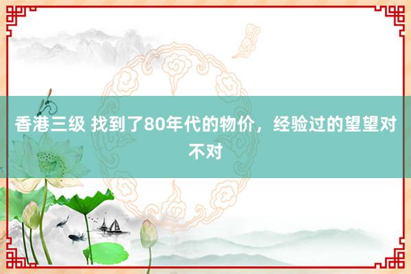 香港三级 找到了80年代的物价，经验过的望望对不对