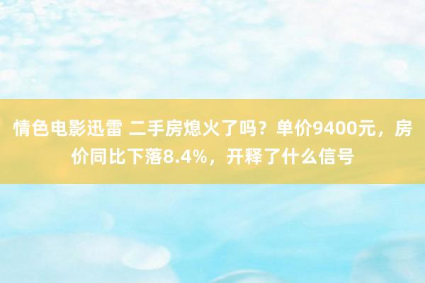 情色电影迅雷 二手房熄火了吗？单价9400元，房价同比下落8.4%，开释了什么信号