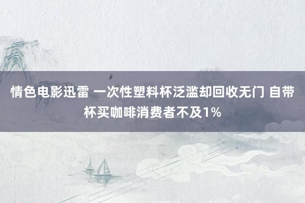 情色电影迅雷 一次性塑料杯泛滥却回收无门 自带杯买咖啡消费者不及1%