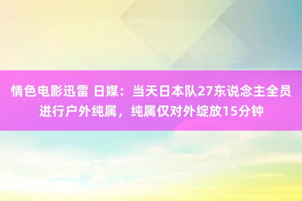 情色电影迅雷 日媒：当天日本队27东说念主全员进行户外纯属，纯属仅对外绽放15分钟