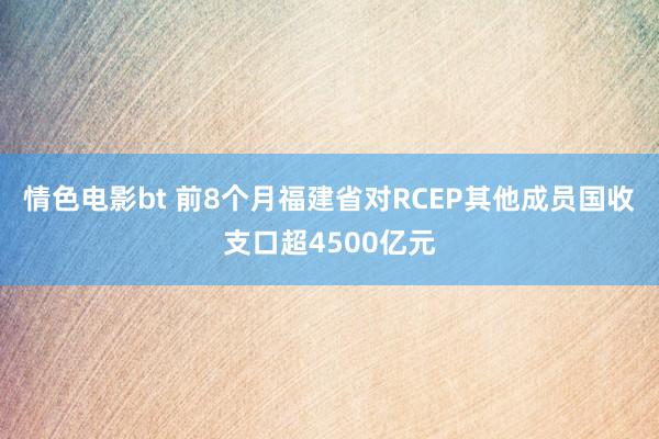 情色电影bt 前8个月福建省对RCEP其他成员国收支口超4500亿元