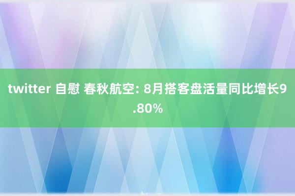 twitter 自慰 春秋航空: 8月搭客盘活量同比增长9.80%