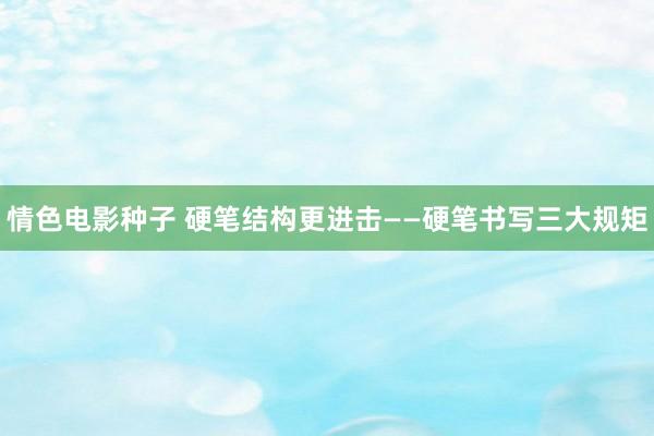 情色电影种子 硬笔结构更进击——硬笔书写三大规矩