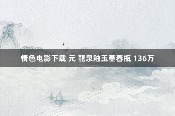 情色电影下载 元 龍泉釉玉壺春瓶 136万