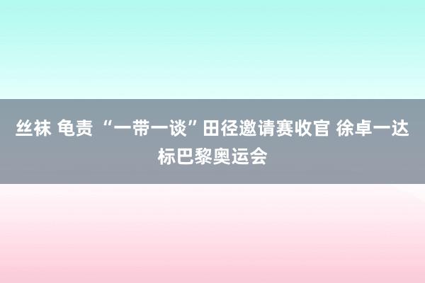 丝袜 龟责 “一带一谈”田径邀请赛收官 徐卓一达标巴黎奥运会