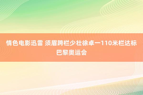 情色电影迅雷 须眉跨栏少壮徐卓一110米栏达标巴黎奥运会