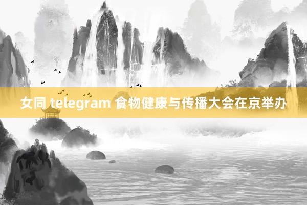 女同 telegram 食物健康与传播大会在京举办