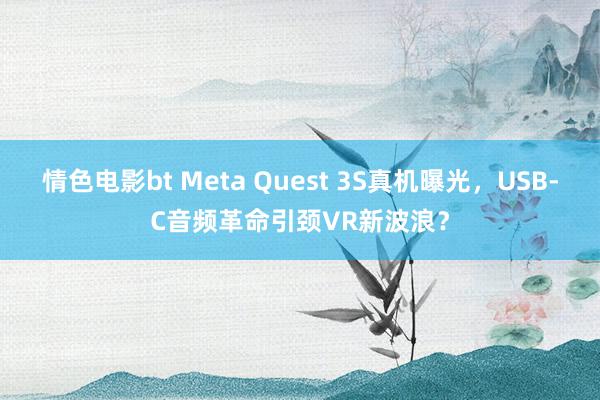 情色电影bt Meta Quest 3S真机曝光，USB-C音频革命引颈VR新波浪？