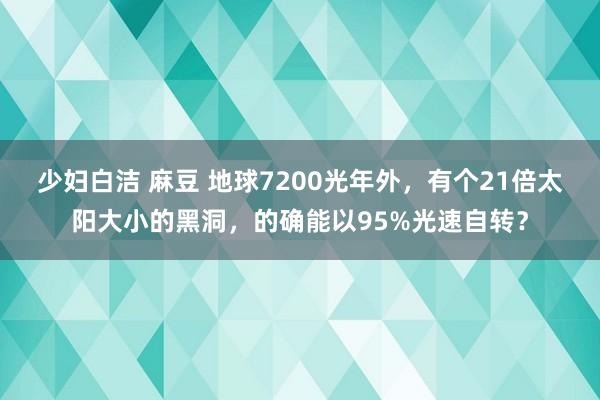 少妇白洁 麻豆 地球7200光年外，有个21倍太阳大小的黑洞，的确能以95%光速自转？