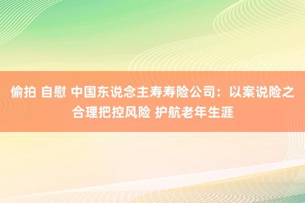 偷拍 自慰 中国东说念主寿寿险公司：以案说险之合理把控风险 护航老年生涯