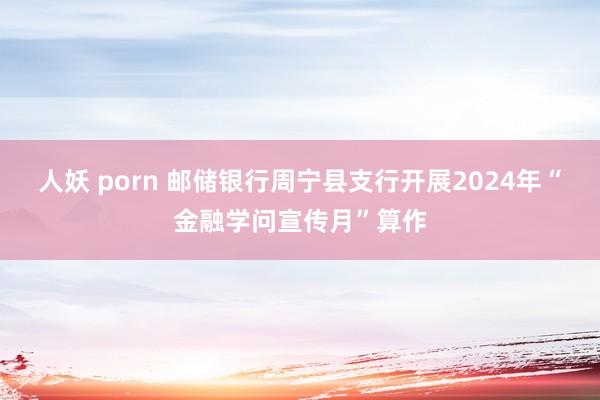 人妖 porn 邮储银行周宁县支行开展2024年“金融学问宣传月”算作