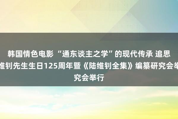 韩国情色电影 “通东谈主之学”的现代传承 追思陆维钊先生生日125周年暨《陆维钊全集》编纂研究会举行