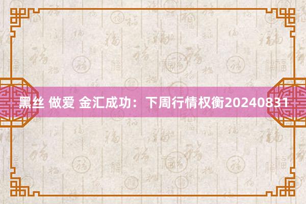 黑丝 做爱 金汇成功：下周行情权衡20240831