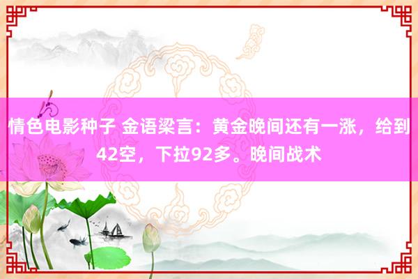 情色电影种子 金语梁言：黄金晚间还有一涨，给到42空，下拉92多。晚间战术