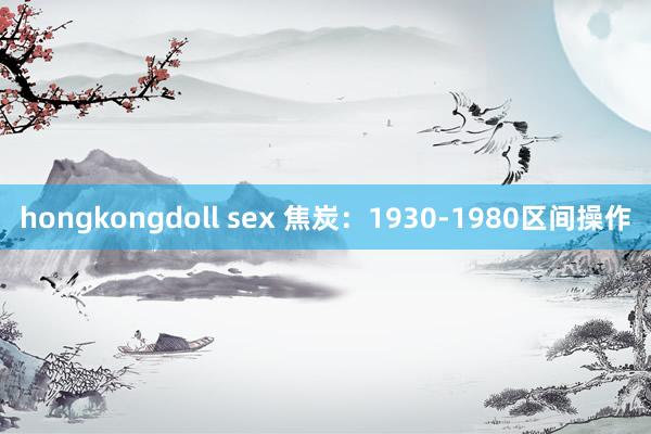 hongkongdoll sex 焦炭：1930-1980区间操作