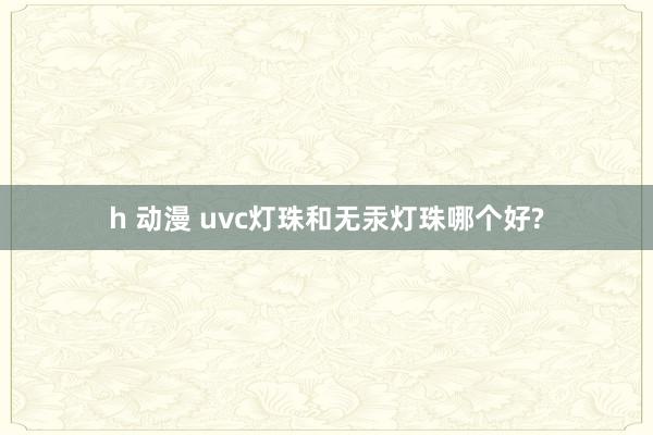 h 动漫 uvc灯珠和无汞灯珠哪个好?