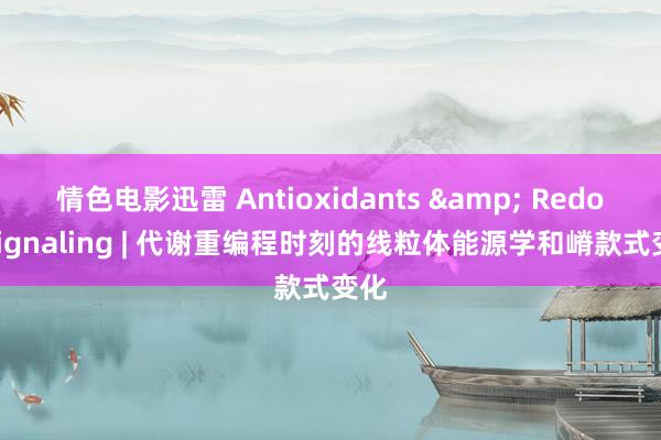 情色电影迅雷 Antioxidants & Redox Signaling | 代谢重编程时刻的线粒体能源学和嵴款式变化