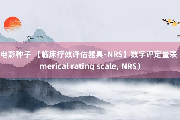 情色电影种子 【临床疗效评估器具-NRS】数字评定量表（Numerical rating scale， NRS）