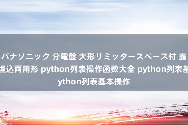 パナソニック 分電盤 大形リミッタースペース付 露出・半埋込両用形 python列表操作函数大全 python列表基本操作