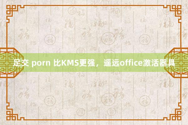 足交 porn 比KMS更强，遥远office激活器具