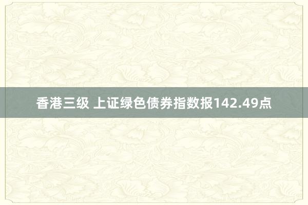 香港三级 上证绿色债券指数报142.49点