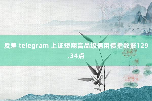 反差 telegram 上证短期高品级信用债指数报129.34点