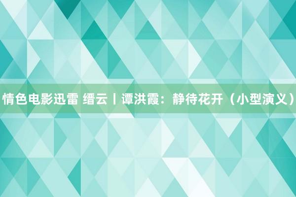 情色电影迅雷 缙云丨谭洪霞：静待花开（小型演义）