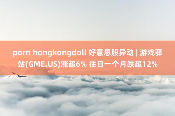 porn hongkongdoll 好意思股异动 | 游戏驿站(GME.US)涨超6% 往日一个月跌超12%