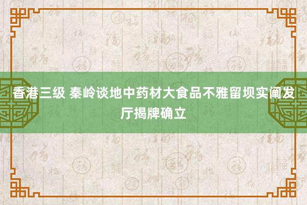 香港三级 秦岭谈地中药材大食品不雅留坝实阐发厅揭牌确立