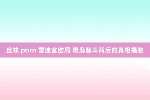 丝袜 porn 雪迷宫结局 毒枭智斗背后的真相揭晓