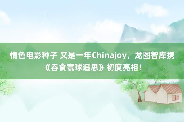 情色电影种子 又是一年Chinajoy，龙图智库携《吞食寰球追思》初度亮相！