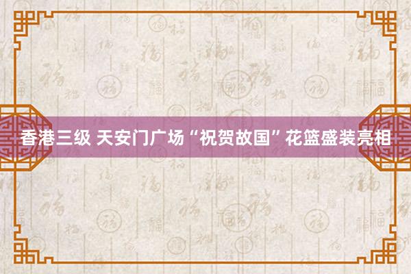 香港三级 天安门广场“祝贺故国”花篮盛装亮相