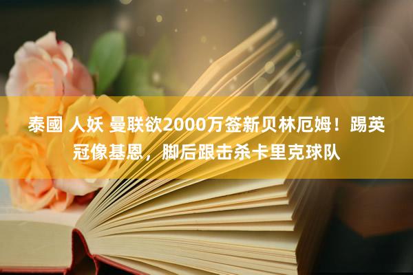 泰國 人妖 曼联欲2000万签新贝林厄姆！踢英冠像基恩，脚后跟击杀卡里克球队