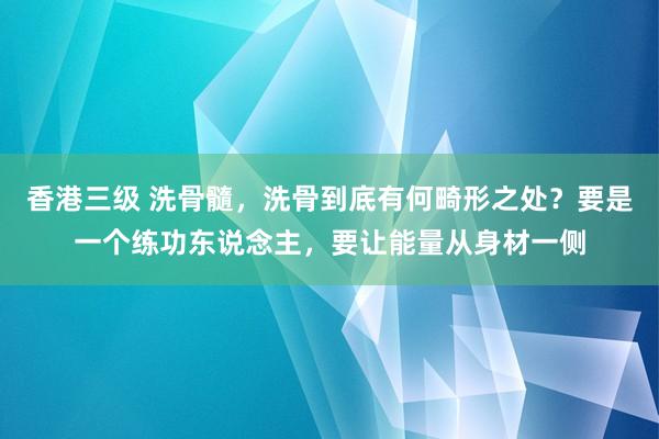 香港三级 洗骨髓，洗骨到底有何畸形之处？要是一个练功东说念主，要让能量从身材一侧