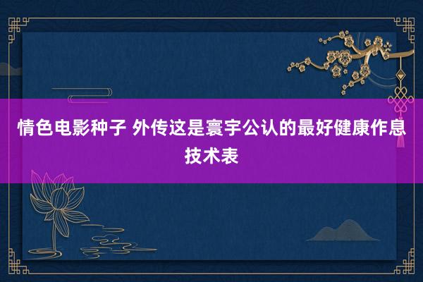 情色电影种子 外传这是寰宇公认的最好健康作息技术表