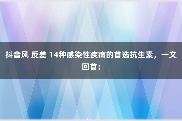 抖音风 反差 14种感染性疾病的首选抗生素，一文回首：